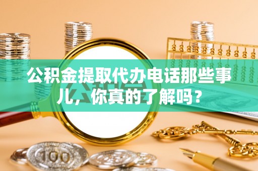 乌伊岭公积金提取代办电话那些事儿，你真的了解吗？