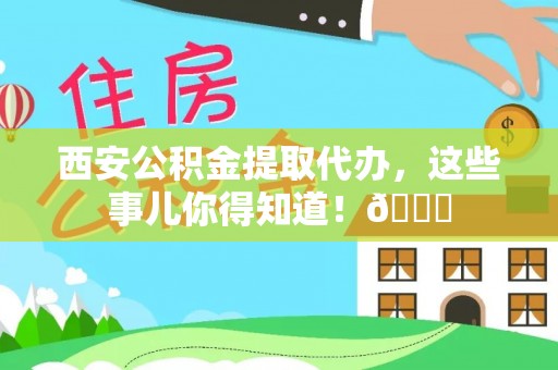 乌伊岭西安公积金提取代办，这些事儿你得知道！😎