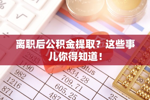 乌伊岭离职后公积金提取？这些事儿你得知道！