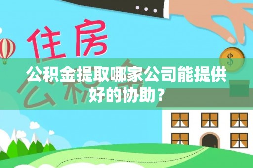 乌伊岭公积金提取哪家公司能提供好的协助？