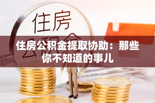 乌伊岭住房公积金提取协助：那些你不知道的事儿